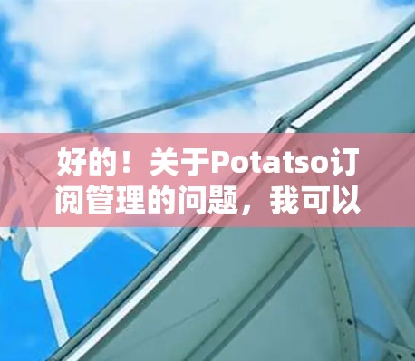 好的！关于Potatso订阅管理的问题，我可以为你提供以下帮助