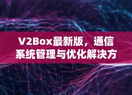 V2Box最新版，通信系统管理与优化解决方案
