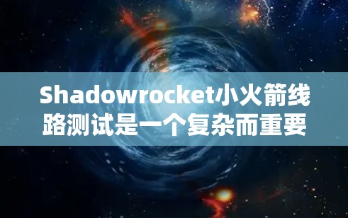Shadowrocket小火箭线路测试是一个复杂而重要的工程过程,需要严格的准备和执行。以下是对该测试的详细分步说明