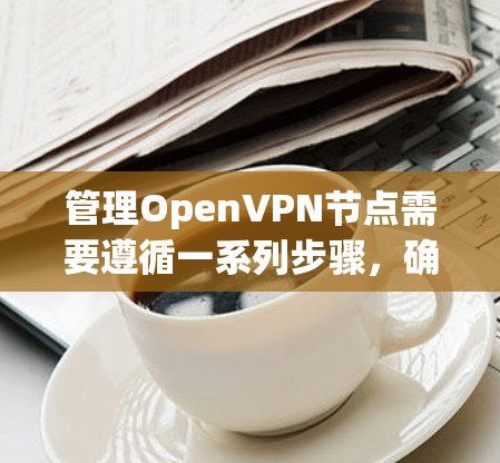 管理OpenVPN节点需要遵循一系列步骤，确保服务器正常运行并安全可靠。以下是详细的步骤指南