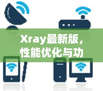 Xray最新版,性能优化与功能升级