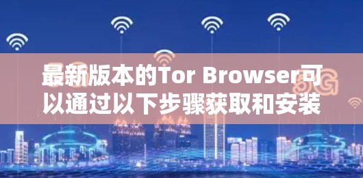 最新版本的Tor Browser可以通过以下步骤获取和安装 最新版本的Tor Browser可以通过以下步骤获取和安装