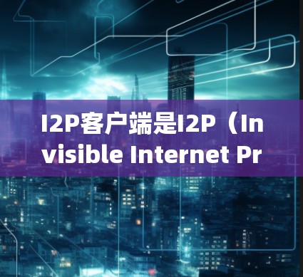 I2P客户端是I2P（Invisible Internet Project）网络中用于匿名通信的重要工具，它允许用户通过加密的方式在内网中发起和接收信息。以下是关于I2P客户端的详细介绍
