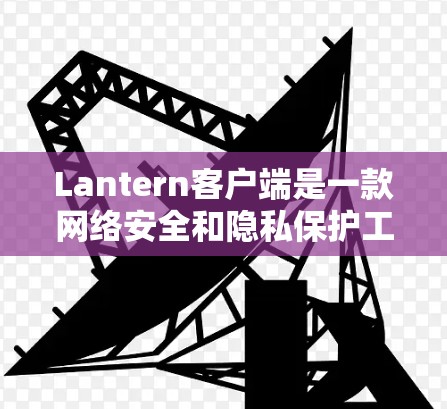 Lantern客户端是一款网络安全和隐私保护工具，广泛应用于个人和企业的网络安全需求。它主要功能包括