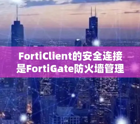 FortiClient的安全连接是FortiGate防火墙管理的一种重要功能,主要用于安全地远程访问和管理防火墙设备。以下是对安全连接的详细说明