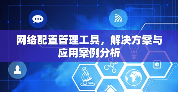 网络配置管理工具，解决方案与应用案例分析