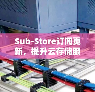 Sub-Store订阅更新，提升云存储服务效率与用户体验
