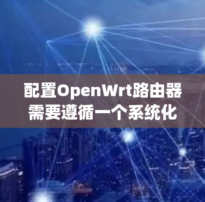 配置OpenWrt路由器需要遵循一个系统化的步骤，以确保每个环节都得到妥善处理。以下是一个详细的指南