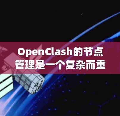 OpenClash的节点管理是一个复杂而重要的任务，涉及多个方面的操作和配置。以下是对OpenClash节点管理的详细总结，帮助您全面理解和操作