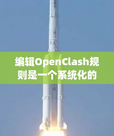 编辑OpenClash规则是一个系统化的过程，确保每一步都准确无误。以下是分步骤的总结，帮助您轻松完成规则编辑