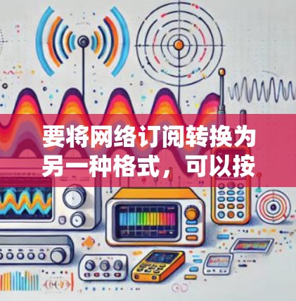 要将网络订阅转换为另一种格式,可以按照以下步骤进行 要将网络订阅转换为另一种格式,可以按照以下步骤进行