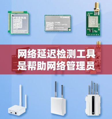 网络延迟检测工具是帮助网络管理员识别和解决网络性能问题的关键。根据你的需求和使用场景，这里是几个适合不同需求的工具推荐