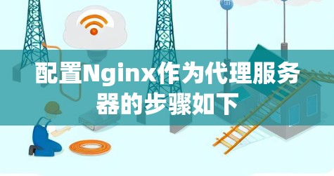 配置Nginx作为代理服务器的步骤如下 配置Nginx作为代理服务器的步骤如下