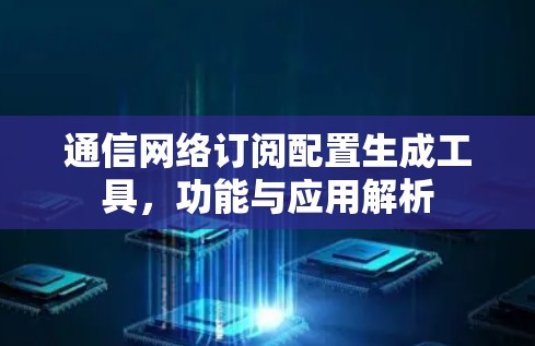 通信网络订阅配置生成工具,功能与应用解析 通信网络订阅配置生成工具,功能与应用解析