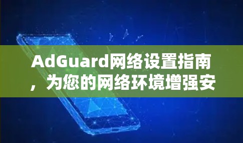 AdGuard网络设置指南，为您的网络环境增强安全与隐私保护
