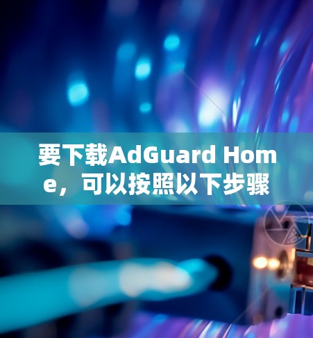 要下载AdGuard Home，可以按照以下步骤操作