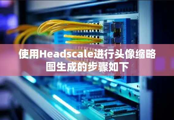 使用Headscale进行头像缩略图生成的步骤如下 使用Headscale进行头像缩略图生成的步骤如下