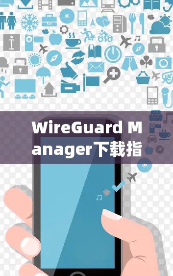 WireGuard Manager下载指南，安装与配置步骤详解