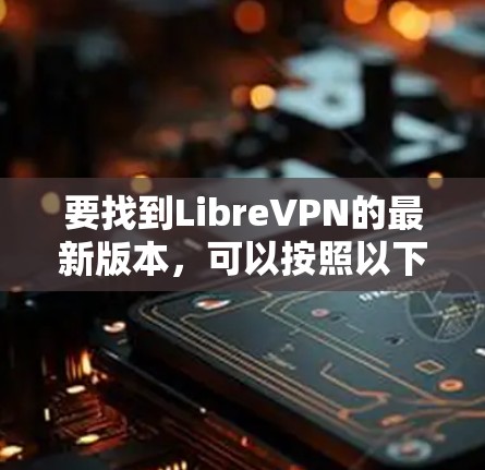 要找到LibreVPN的最新版本,可以按照以下步骤操作 要找到LibreVPN的最新版本,可以按照以下步骤操作
