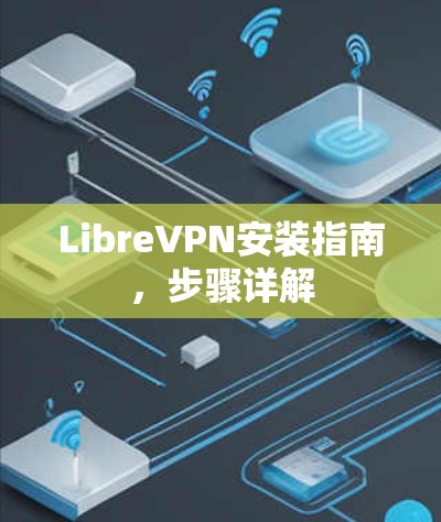 LibreVPN安装指南,步骤详解 LibreVPN安装指南,步骤详解