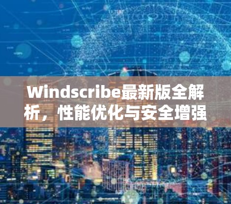 Windscribe最新版全解析,性能优化与安全增强