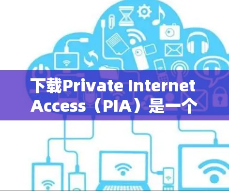 下载Private Internet Access(PIA)是一个简单且安全的过程,以下是详细的步骤指南 下载Private Internet Access(PIA)是一个简单且安全的过程,以下是详细的步骤指南