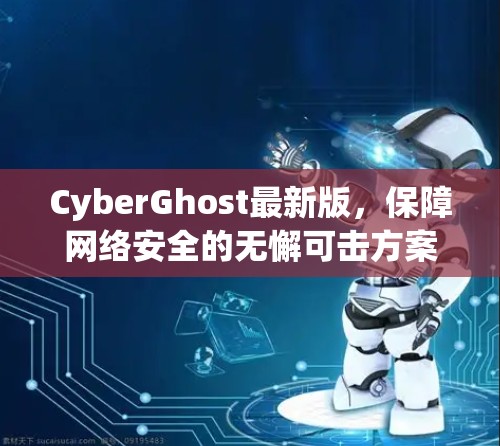 CyberGhost最新版,保障网络安全的无懈可击方案