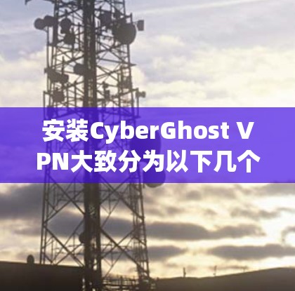 安装CyberGhost VPN大致分为以下几个步骤 安装CyberGhost VPN大致分为以下几个步骤