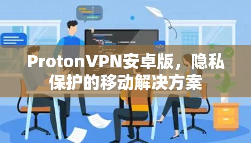 ProtonVPN安卓版，隐私保护的移动解决方案