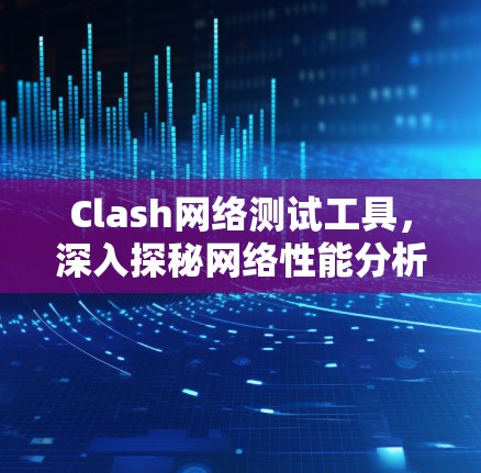 Clash网络测试工具,深入探秘网络性能分析 Clash网络测试工具,深入探秘网络性能分析