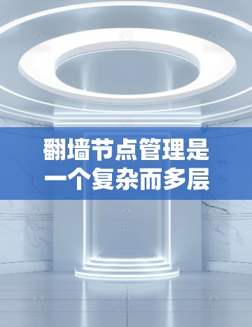 翻墙节点管理是一个复杂而多层次的任务,涉及技术、安全、法律和道德等多个方面。以下是对该任务的详细分析和总结