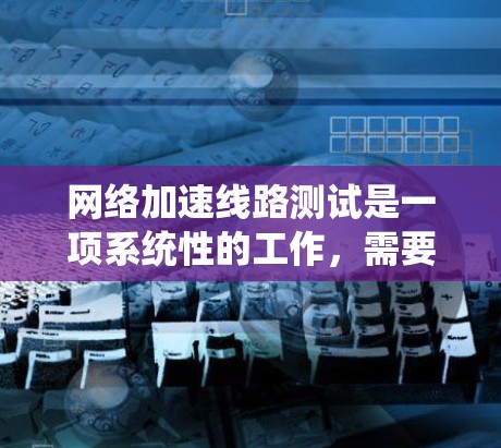 网络加速线路测试是一项系统性的工作,需要从多个方面进行准备和实施。以下是对这一过程的详细分步指南,帮助您顺利完成测试