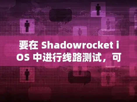 要在 Shadowrocket iOS 中进行线路测试,可以按照以下步骤进行