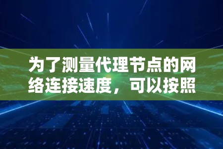 为了测量代理节点的网络连接速度,可以按照以下步骤进行操作 为了测量代理节点的网络连接速度,可以按照以下步骤进行操作