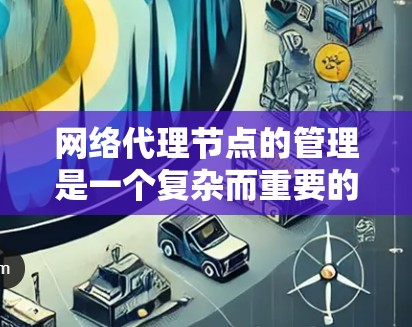 网络代理节点的管理是一个复杂而重要的任务,涉及多个方面和工具。以下是对该过程的详细分步解释