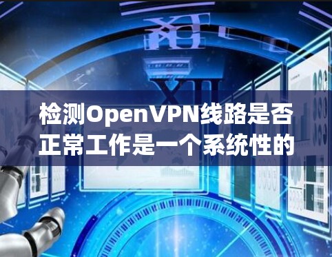 检测OpenVPN线路是否正常工作是一个系统性的过程,涉及多个步骤和检查点。以下是一个有序的指南,帮助您全面检查OpenVPN连接的状态 检测OpenVPN线路是否正常工作是一个系统性的过程,涉及多个步骤和检查点。以下是一个有序的指南,帮助您全面检查OpenVPN连接的状态