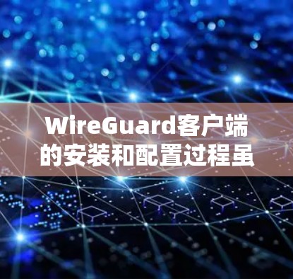 WireGuard客户端的安装和配置过程虽然有些复杂,但只要按照步骤一步步来,应该不会有太大的问题。以下是详细的步骤指南