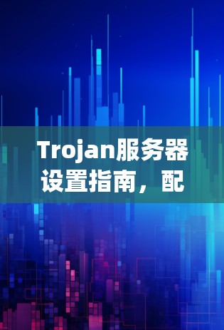 Trojan服务器设置指南,配置与安全防护