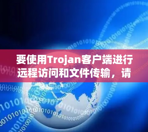 要使用Trojan客户端进行远程访问和文件传输,请按照以下步骤操作 要使用Trojan客户端进行远程访问和文件传输,请按照以下步骤操作