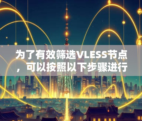 为了有效筛选VLESS节点，可以按照以下步骤进行操作