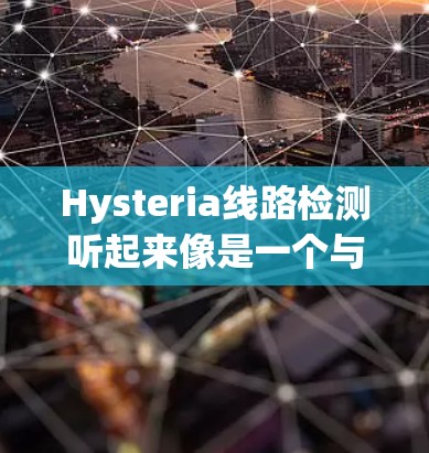 Hysteria线路检测听起来像是一个与怀孕检测相关的技术术语,可能涉及通过某种线路方式来检测怀孕状态。以下是一些可能的解释和相关信息 Hysteria线路检测听起来像是一个与怀孕检测相关的技术术语,可能涉及通过某种线路方式来检测怀孕状态。以下是一些可能的解释和相关信息