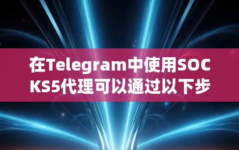 在Telegram中使用SOCKS5代理可以通过以下步骤实现