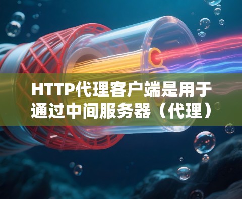 HTTP代理客户端是用于通过中间服务器(代理)进行网络通信的程序或工具。以下是对HTTP代理客户端的详细总结 HTTP代理客户端是用于通过中间服务器(代理)进行网络通信的程序或工具。以下是对HTTP代理客户端的详细总结