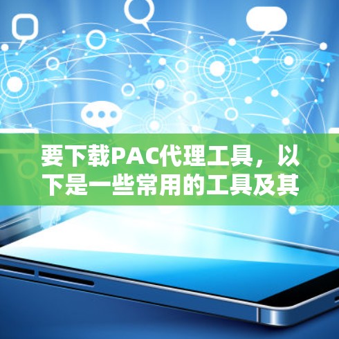 要下载PAC代理工具,以下是一些常用的工具及其下载链接 要下载PAC代理工具,以下是一些常用的工具及其下载链接