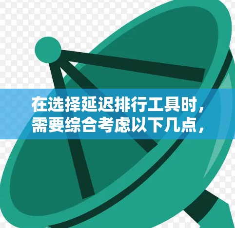 在选择延迟排行工具时,需要综合考虑以下几点,以便做出最适合项目需求的选择 在选择延迟排行工具时,需要综合考虑以下几点,以便做出最适合项目需求的选择