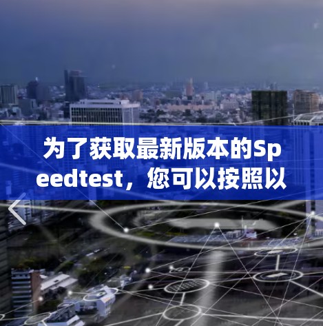 为了获取最新版本的Speedtest,您可以按照以下步骤操作 为了获取最新版本的Speedtest,您可以按照以下步骤操作