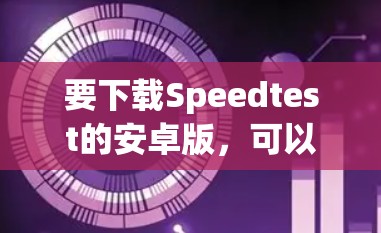 要下载Speedtest的安卓版,可以按照以下步骤操作 要下载Speedtest的安卓版,可以按照以下步骤操作