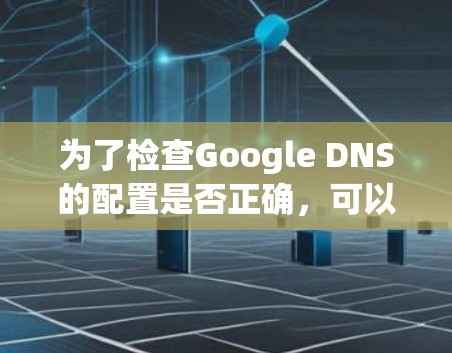 为了检查Google DNS的配置是否正确,可以使用以下步骤和推荐工具 为了检查Google DNS的配置是否正确,可以使用以下步骤和推荐工具