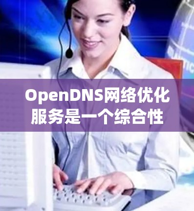 OpenDNS<strong>网络优化</strong>服务是一个综合性的解决方案,旨在通过先进的技术提升网络性能和安全性。以下是对该服务的详细分析和总结