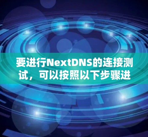 要进行NextDNS的连接测试,可以按照以下步骤进行 要进行NextDNS的连接测试,可以按照以下步骤进行